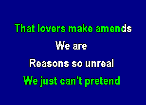 That lovers make amends
We are
Reasons so unreal

We just can't pretend