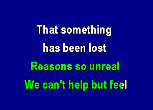 That something

has been lost
Reasons so unreal
We can't help but feel