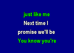 just like me
Next time I
promise we'll be

You know you're