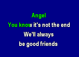 Angel
You know it's not the end

We'll always

be good friends