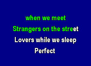 when we meet
Strangers on the street

Lovers while we sleep
Perfect