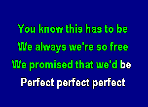 You knowthis has to be
We always we're so free
We promised that we'd be

Perfect perfect perfect