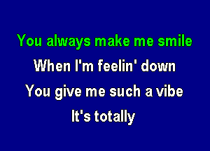 You always make me smile
When I'm feelin' down
You give me such a vibe

It's totally