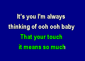 It's you I'm always

thinking of ooh ooh baby

That your touch
it means so much