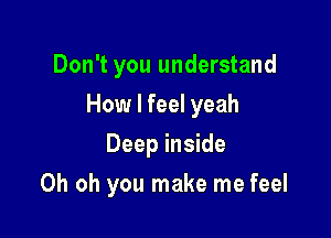 Don't you understand
How I feel yeah
Deep inside

Oh oh you make me feel