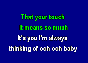 That your touch
it means so much
It's you I'm always

thinking of ooh ooh baby