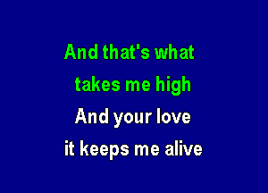 And that's what
takes me high
And your love

it keeps me alive