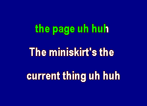 the page uh huh

The miniskirt's the

current thing uh huh