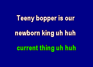 Teeny bopper is our

newborn king uh huh

current thing uh huh