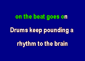 on the beat goes on

Drums keep pounding a

rhythm to the brain
