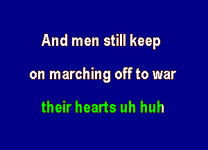 And men still keep

on marching off to war

their hearts uh huh