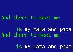 And there to meet me

is my mama and papa
And there to meet me

is my mama and papa