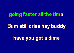 going faster all the time

Bum still cries hey buddy

have you got a dime