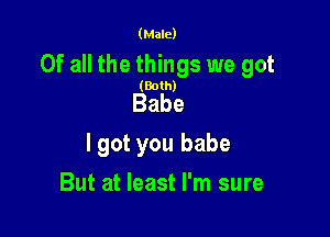 (Male)

Of all the things we got

(Both)

Babe

lgot you babe

But at least I'm sure