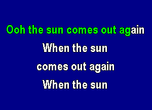 Ooh the sun comes out again
When the sun

comes out again
When the sun