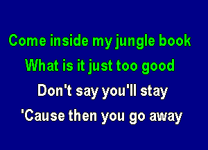 Come inside my jungle book
What is it just too good
Don't say you'll stay

'Cause then you go away