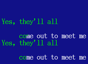 Yes, theylll all

come out to meet me
Yes, theylll all

come out to meet me