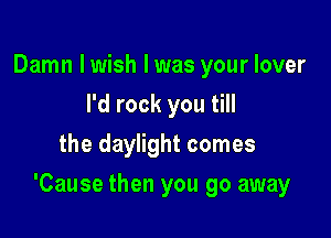 Damn I wish I was your lover
I'd rock you till
the daylight comes

'Cause then you go away