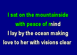 I sat on the mountainside
with peace of mind
I lay by the ocean making
love to her with visions clear