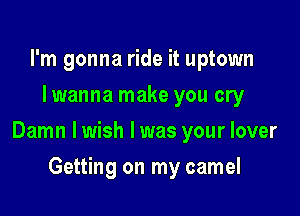 I'm gonna ride it uptown
I wanna make you cry

Damn lwish l was your lover

Getting on my camel