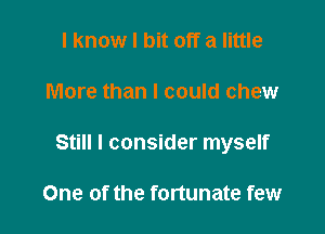 I know I bit off a little

More than I could chew

Still I consider myself

One of the fortunate few