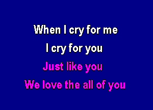 When I cry for me

I cry for you