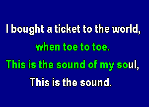 lbought a ticket to the world,
when toe to toe.

This is the sound of my soul,

This is the sound.