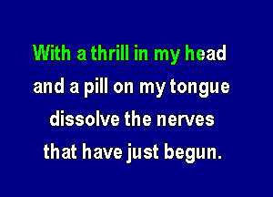 With a thrill in my head
and a pill on my tongue
dissolve the nerves

that have just begun.