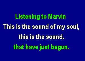 Listening to Marvin
This is the sound of my soul,
Hhsisthesound.

that have just begun.