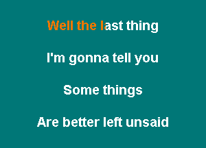 Well the last thing

I'm gonna tell you

Some things

Are better left unsaid