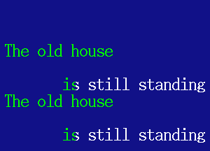 The old house

is still standing
The old house

is still standing