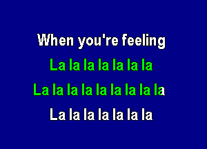 When you're feeling

La la la la la la la
La la la la la la la la la
La la la la la la la
