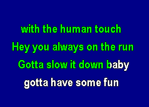 with the human touch
Hey you always on the run

Gotta slow it down baby

gotta have some fun