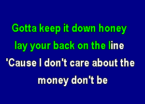 Gotta keep it down honey

lay your back on the line
'Cause I don't care about the
money don't be