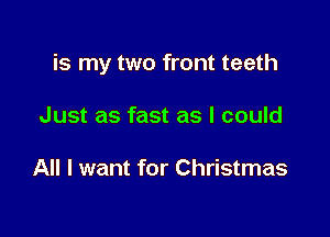 is my two front teeth

Just as fast as I could

All I want for Christmas