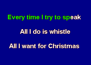Every time I try to speak

All I do is whistle

All I want for Christmas