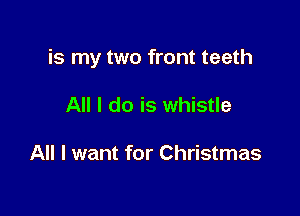 is my two front teeth

All I do is whistle

All I want for Christmas