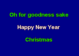 Oh for goodness sake

Happy New Year

Christmas