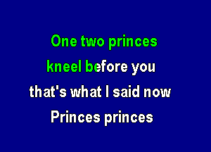 One two princes

kneel before you

that's what I said now
Princes princes