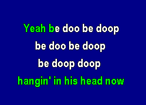 Yeah be doo be deep
be doo be doop

be doop doop

hangin' in his head now
