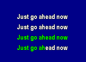 Just go ahead now
Just go ahead now

Just go ahead now

Just go ahead now