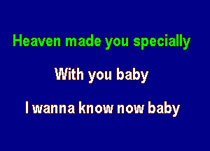 Heaven made you specially

With you baby

I wanna know now baby