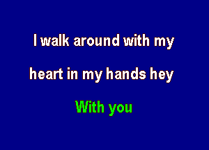 lwalk around with my

heart in my hands hey

With you