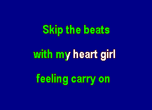 Skip the beats

with my heart girl

feeling carry on