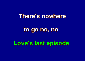 There's nowhere

to go no, no

Love's last episode