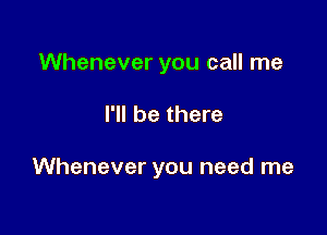 Whenever you call me

I'll be there

Whenever you need me