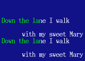 Down the lane I walk

with my sweet Mary
Down the lane I walk

with my sweet Mary