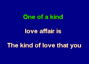 One of a kind

love affair is

The kind of love that you