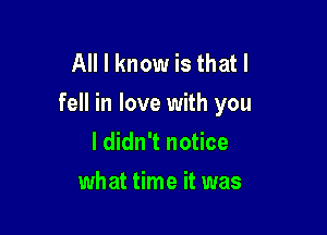 All I know is that I
fell in love with you

I didn't notice
what time it was