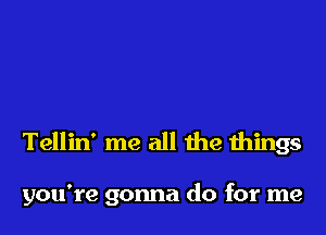 Tellin' me all the things

you're gonna do for me